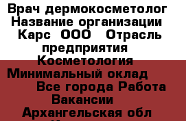 Врач дермокосметолог › Название организации ­ Карс, ООО › Отрасль предприятия ­ Косметология › Минимальный оклад ­ 70 000 - Все города Работа » Вакансии   . Архангельская обл.,Коряжма г.